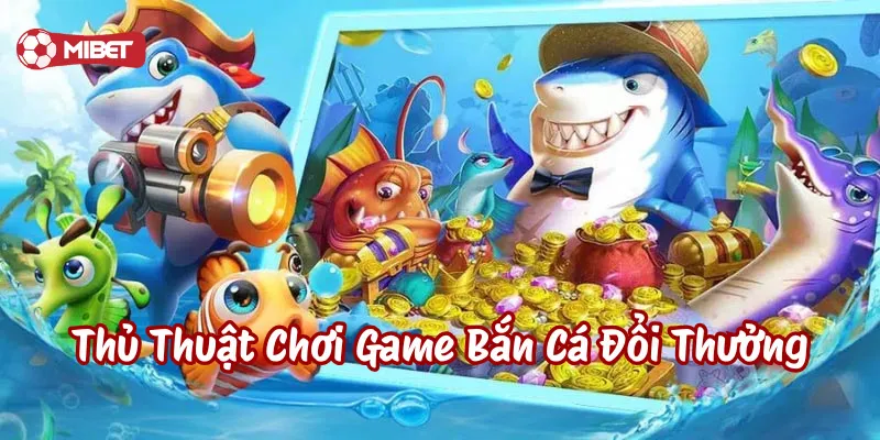 Thủ Thuật Chơi Game Bắn Cá Đổi Thưởng bất bại từ cao thủ